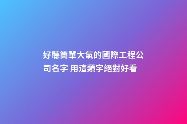 好聽簡單大氣的國際工程公司名字 用這類字絕對好看-第1張-公司起名-玄機派